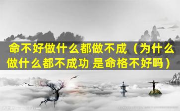 命不好做什么都做不成（为什么做什么都不成功 是命格不好吗）